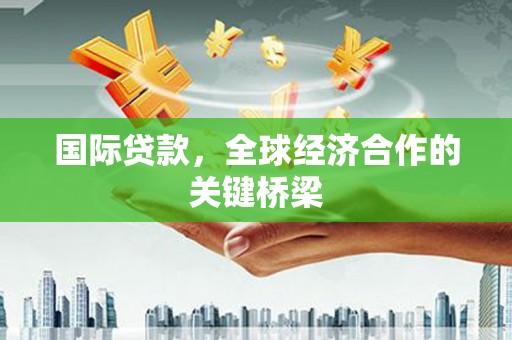 赤城国际贷款，全球经济合作的关键桥梁