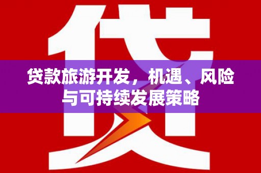赤城贷款旅游开发，机遇、风险与可持续发展策略