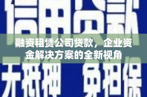 赤城融资租赁公司贷款，企业资金解决方案的全新视角