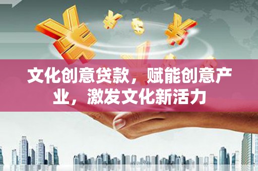 赤城文化创意贷款，赋能创意产业，激发文化新活力