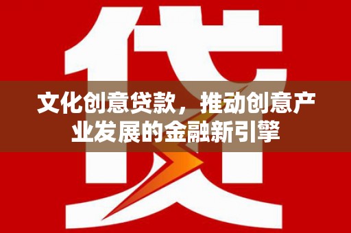 赤城文化创意贷款，推动创意产业发展的金融新引擎