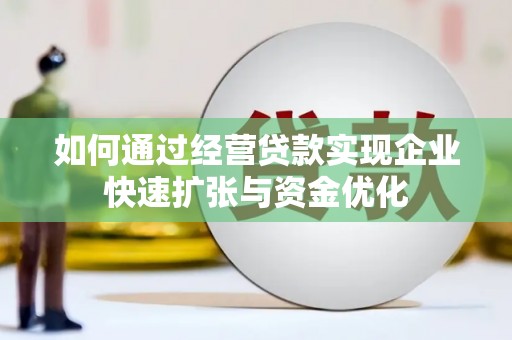 赤城如何通过经营贷款实现企业快速扩张与资金优化