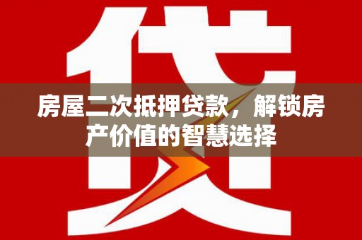 赤城房屋二次抵押贷款，解锁房产价值的智慧选择