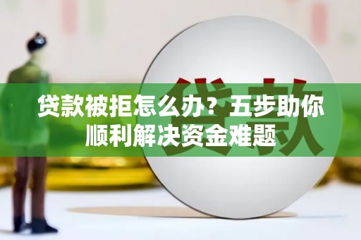 赤城贷款被拒怎么办？五步助你顺利解决资金难题