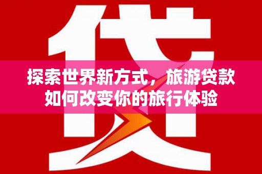 赤城探索世界新方式，旅游贷款如何改变你的旅行体验