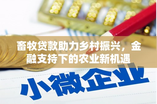 赤城畜牧贷款助力乡村振兴，金融支持下的农业新机遇