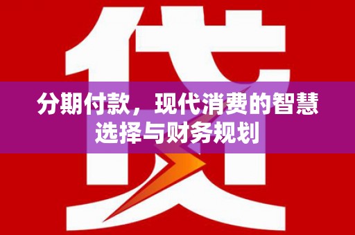 赤城分期付款，现代消费的智慧选择与财务规划