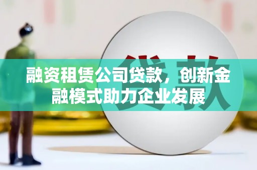 赤城融资租赁公司贷款，创新金融模式助力企业发展