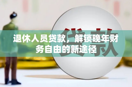 赤城退休人员贷款，解锁晚年财务自由的新途径