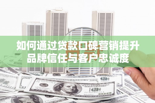 赤城如何通过贷款口碑营销提升品牌信任与客户忠诚度