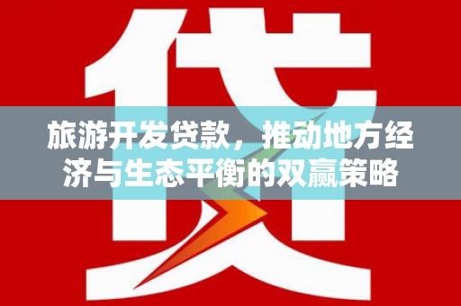 赤城旅游开发贷款，推动地方经济与生态平衡的双赢策略