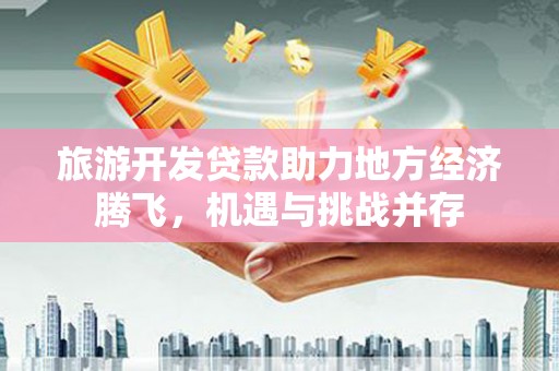 赤城旅游开发贷款助力地方经济腾飞，机遇与挑战并存