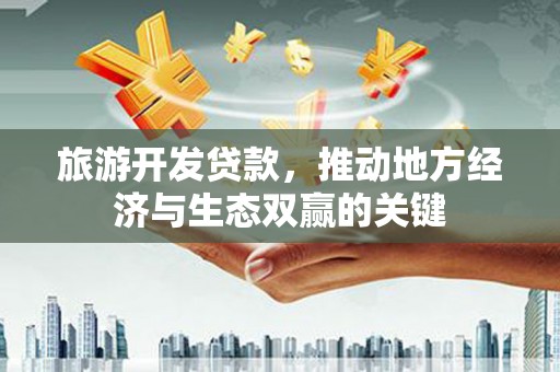 赤城旅游开发贷款，推动地方经济与生态双赢的关键