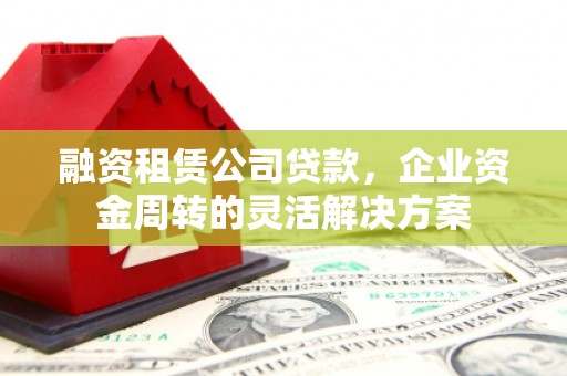 赤城融资租赁公司贷款，企业资金周转的灵活解决方案