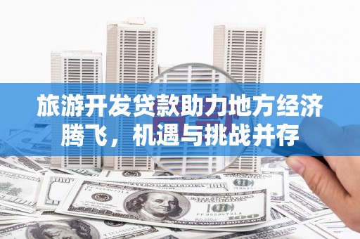 赤城旅游开发贷款助力地方经济腾飞，机遇与挑战并存