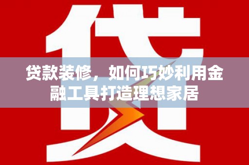 赤城贷款装修，如何巧妙利用金融工具打造理想家居