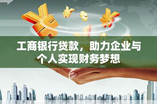赤城工商银行贷款，助力企业与个人实现财务梦想