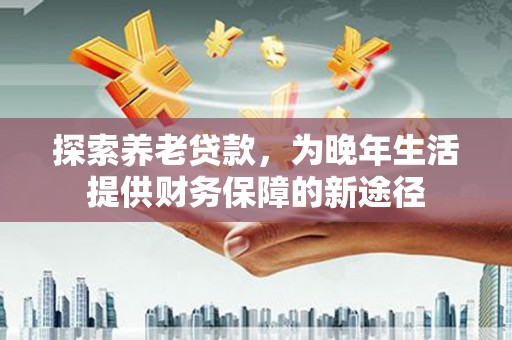 赤城探索养老贷款，为晚年生活提供财务保障的新途径