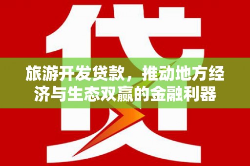 赤城旅游开发贷款，推动地方经济与生态双赢的金融利器