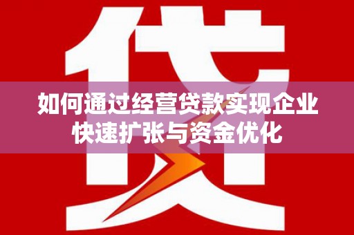赤城如何通过经营贷款实现企业快速扩张与资金优化