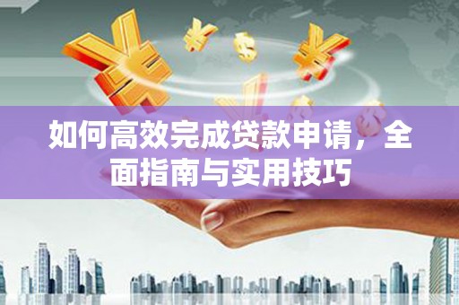 赤城如何高效完成贷款申请，全面指南与实用技巧