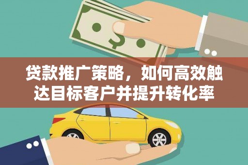 赤城贷款推广策略，如何高效触达目标客户并提升转化率