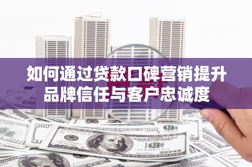 赤城如何通过贷款口碑营销提升品牌信任与客户忠诚度
