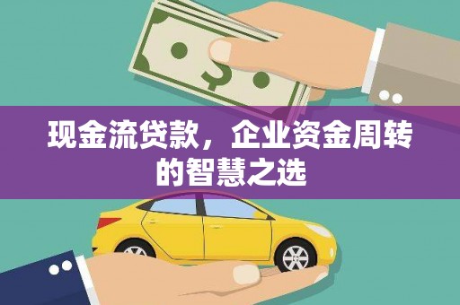 赤城现金流贷款，企业资金周转的智慧之选