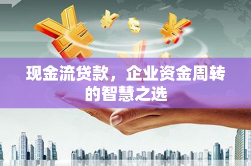 赤城现金流贷款，企业资金周转的智慧之选