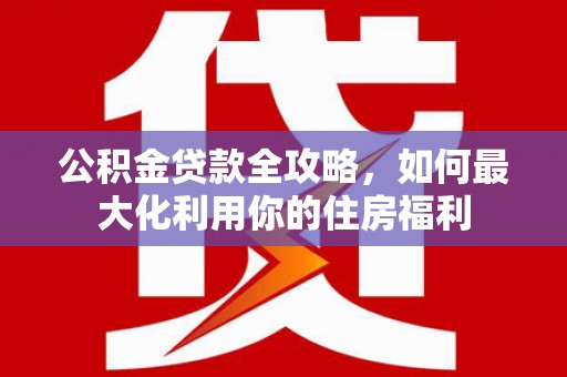 赤城公积金贷款全攻略，如何最大化利用你的住房福利
