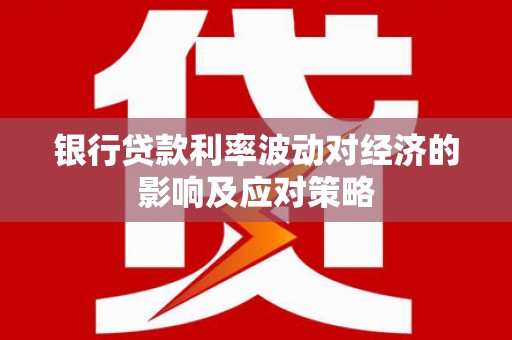 赤城银行贷款利率波动对经济的影响及应对策略