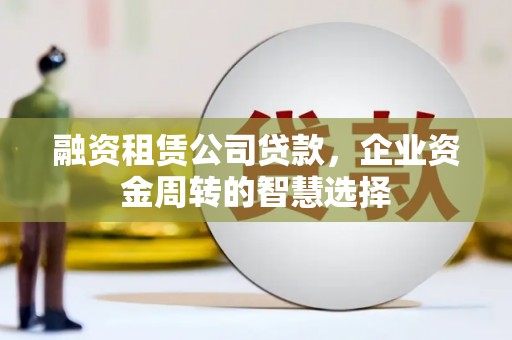 赤城融资租赁公司贷款，企业资金周转的智慧选择