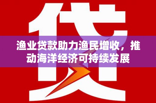 赤城渔业贷款助力渔民增收，推动海洋经济可持续发展