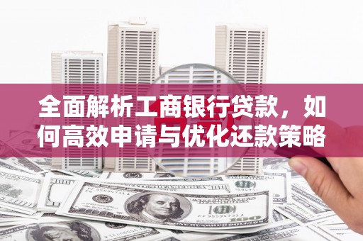 赤城全面解析工商银行贷款，如何高效申请与优化还款策略
