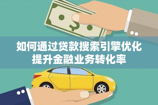赤城如何通过贷款搜索引擎优化提升金融业务转化率