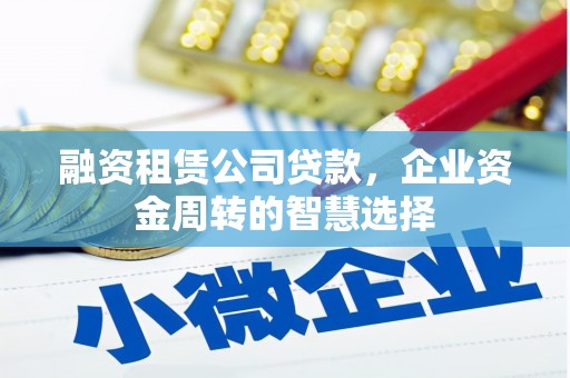 赤城融资租赁公司贷款，企业资金周转的智慧选择