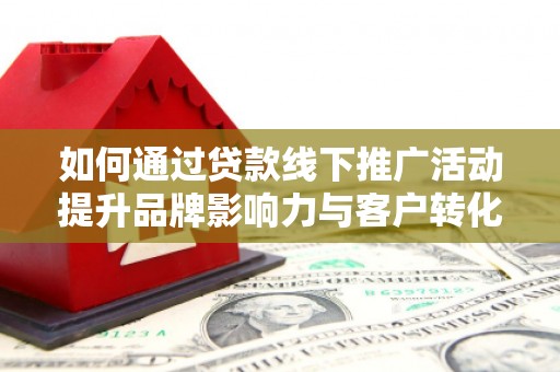赤城如何通过贷款线下推广活动提升品牌影响力与客户转化率