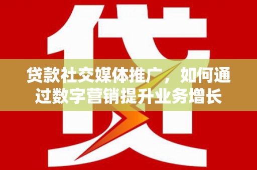 赤城贷款社交媒体推广，如何通过数字营销提升业务增长