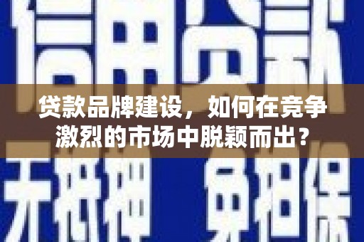 赤城贷款品牌建设，如何在竞争激烈的市场中脱颖而出？