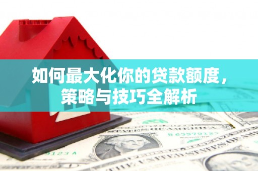 赤城如何最大化你的贷款额度，策略与技巧全解析