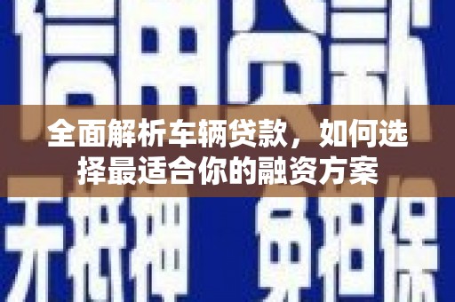赤城全面解析车辆贷款，如何选择最适合你的融资方案