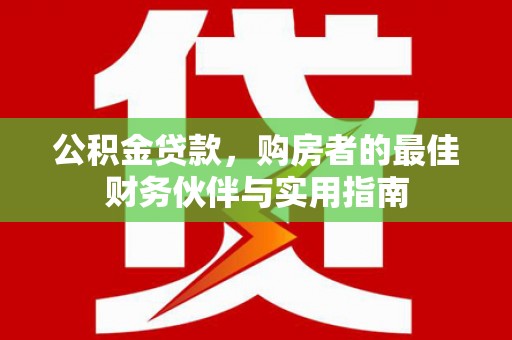 赤城公积金贷款，购房者的最佳财务伙伴与实用指南