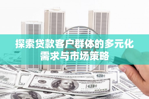 赤城探索贷款客户群体的多元化需求与市场策略