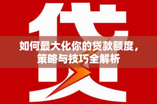 赤城如何最大化你的贷款额度，策略与技巧全解析