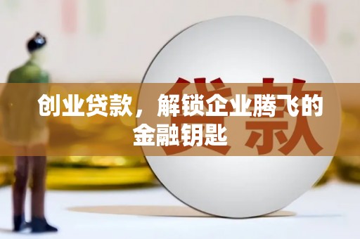 赤城创业贷款，解锁企业腾飞的金融钥匙