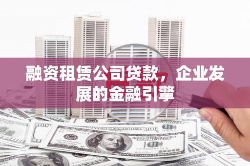赤城融资租赁公司贷款，企业发展的金融引擎